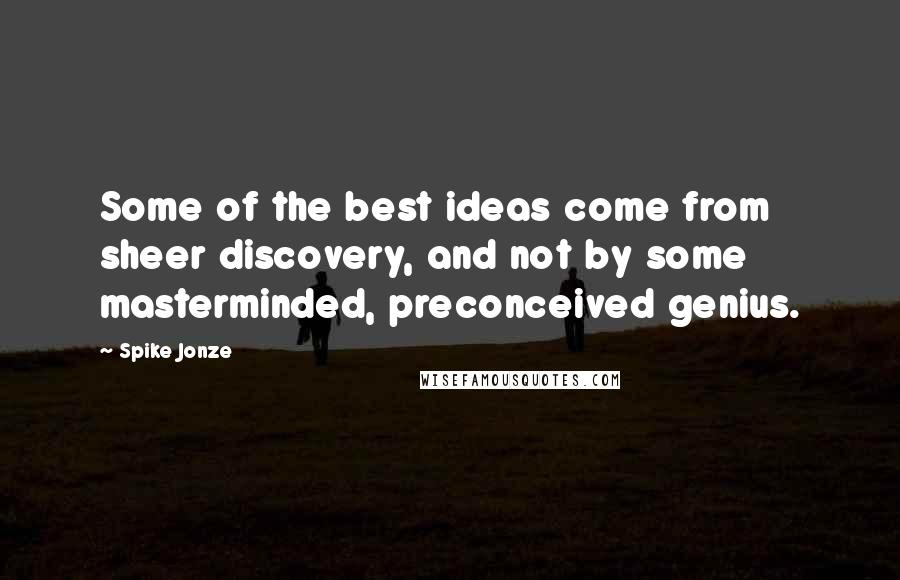 Spike Jonze Quotes: Some of the best ideas come from sheer discovery, and not by some masterminded, preconceived genius.