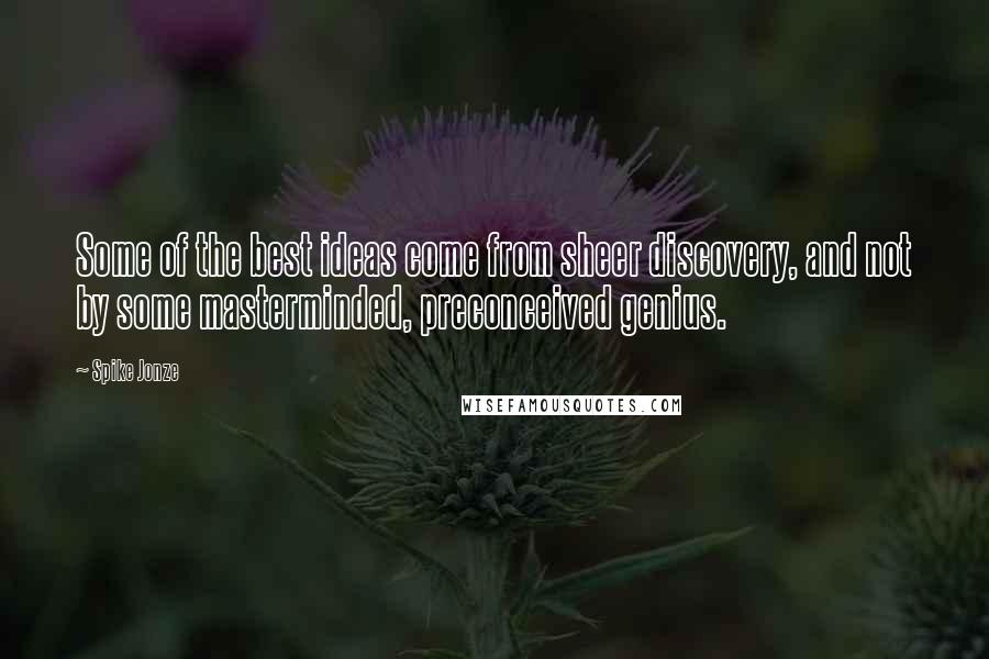 Spike Jonze Quotes: Some of the best ideas come from sheer discovery, and not by some masterminded, preconceived genius.