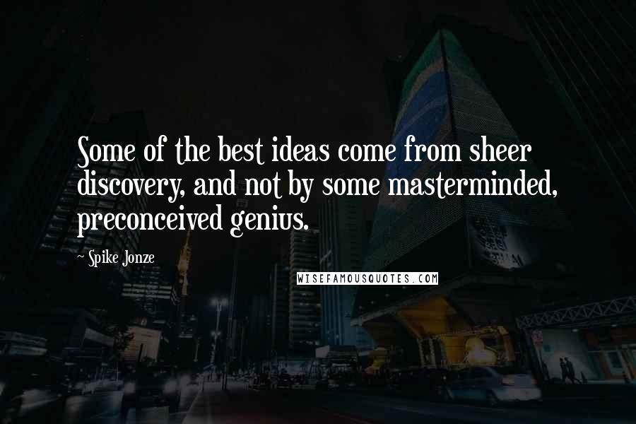 Spike Jonze Quotes: Some of the best ideas come from sheer discovery, and not by some masterminded, preconceived genius.