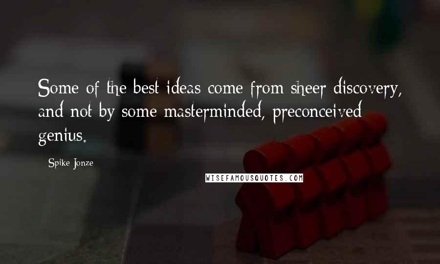 Spike Jonze Quotes: Some of the best ideas come from sheer discovery, and not by some masterminded, preconceived genius.