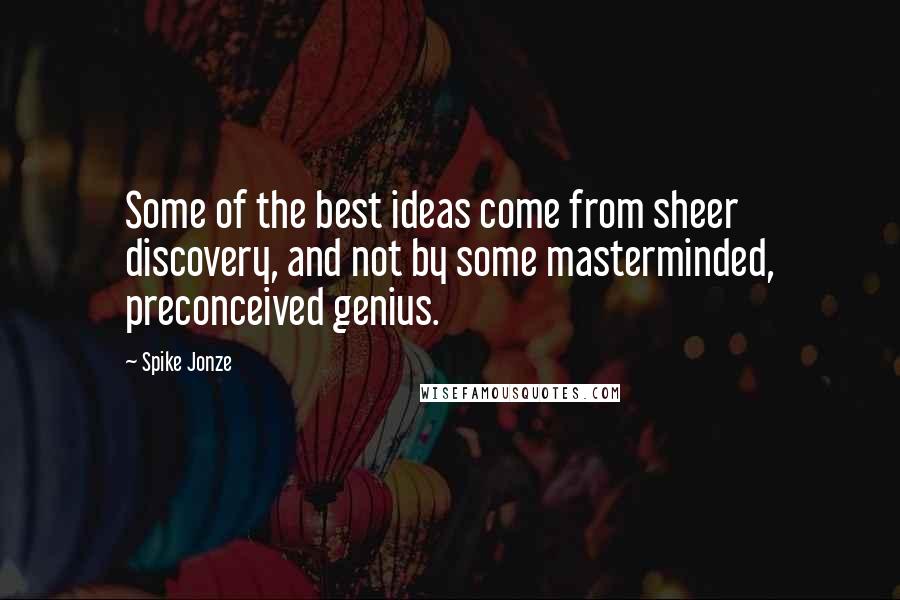 Spike Jonze Quotes: Some of the best ideas come from sheer discovery, and not by some masterminded, preconceived genius.
