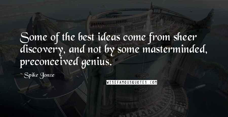 Spike Jonze Quotes: Some of the best ideas come from sheer discovery, and not by some masterminded, preconceived genius.