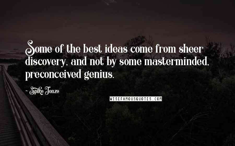 Spike Jonze Quotes: Some of the best ideas come from sheer discovery, and not by some masterminded, preconceived genius.