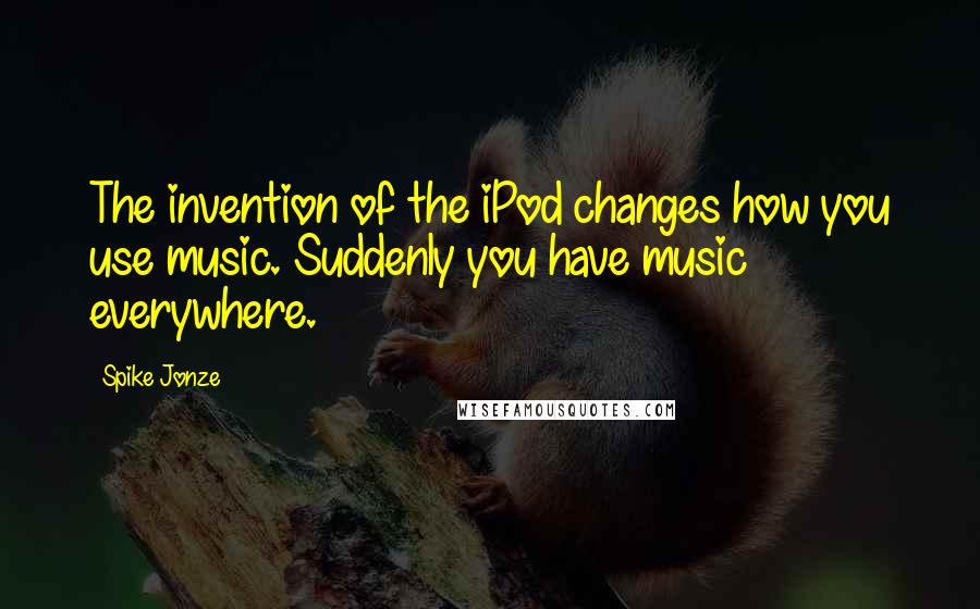 Spike Jonze Quotes: The invention of the iPod changes how you use music. Suddenly you have music everywhere.