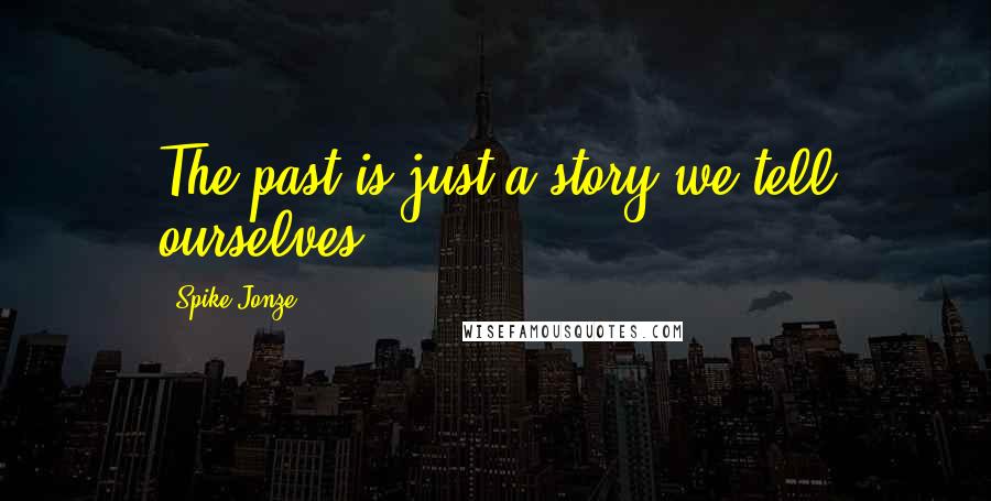 Spike Jonze Quotes: The past is just a story we tell ourselves.