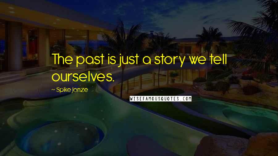 Spike Jonze Quotes: The past is just a story we tell ourselves.