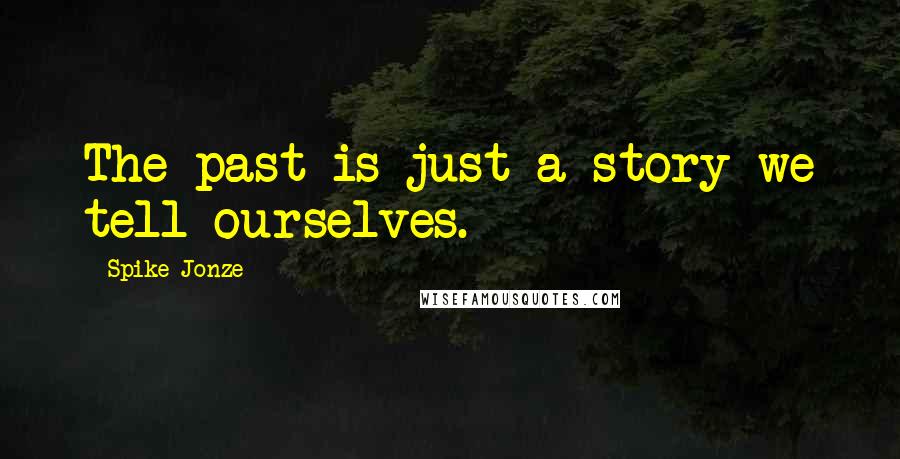 Spike Jonze Quotes: The past is just a story we tell ourselves.