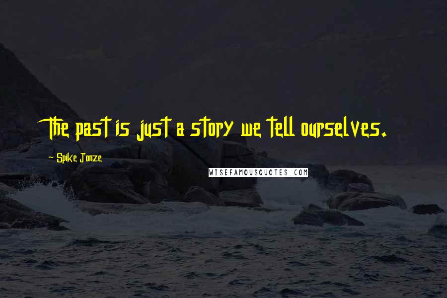 Spike Jonze Quotes: The past is just a story we tell ourselves.