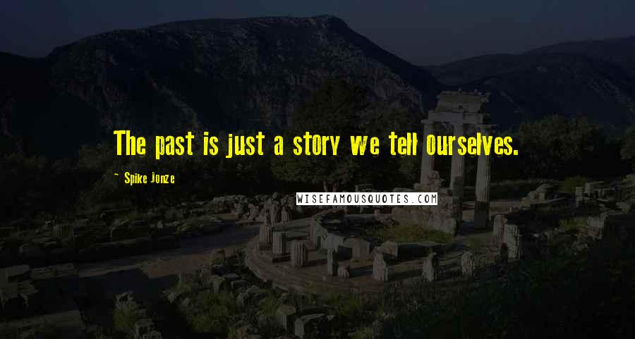 Spike Jonze Quotes: The past is just a story we tell ourselves.