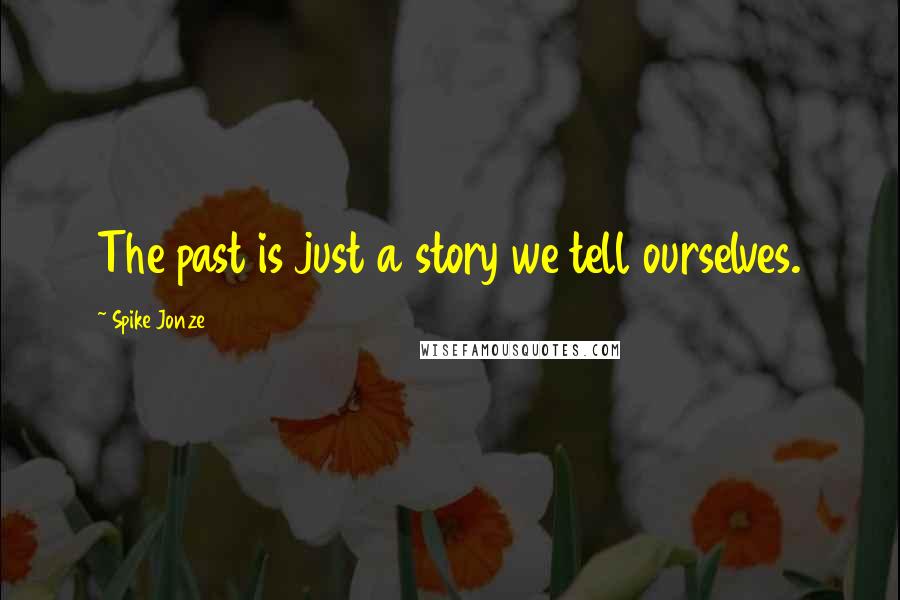 Spike Jonze Quotes: The past is just a story we tell ourselves.