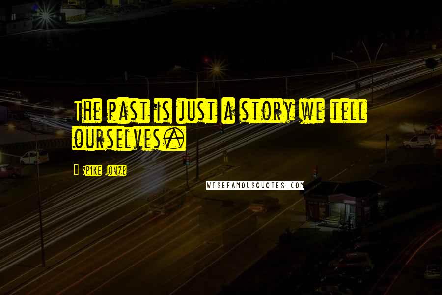 Spike Jonze Quotes: The past is just a story we tell ourselves.