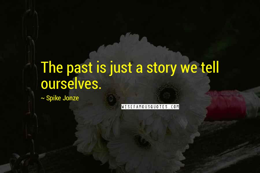 Spike Jonze Quotes: The past is just a story we tell ourselves.
