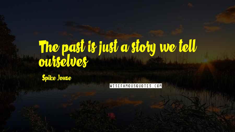 Spike Jonze Quotes: The past is just a story we tell ourselves.