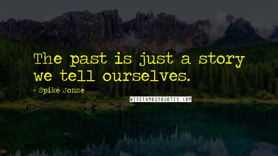 Spike Jonze Quotes: The past is just a story we tell ourselves.