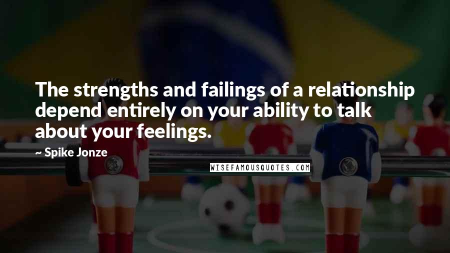 Spike Jonze Quotes: The strengths and failings of a relationship depend entirely on your ability to talk about your feelings.