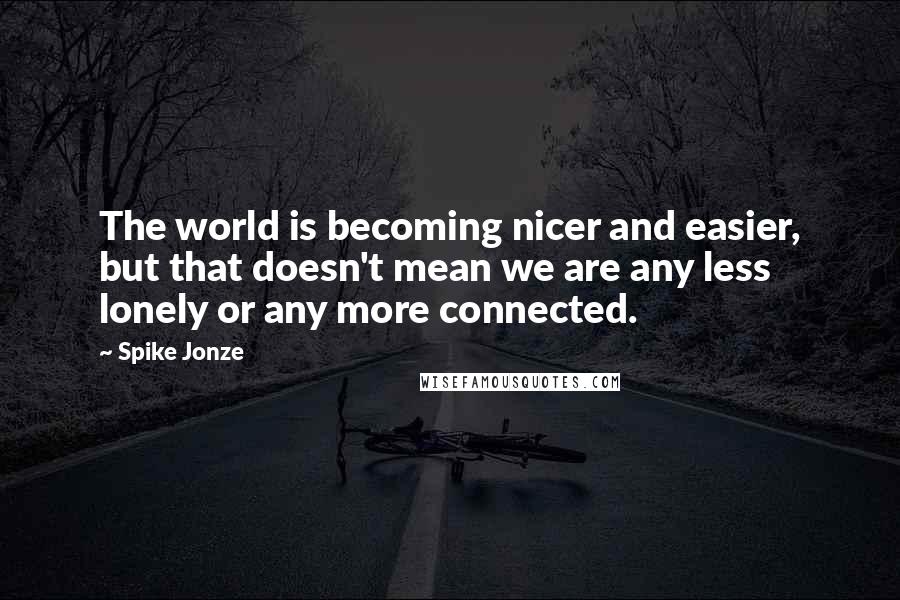 Spike Jonze Quotes: The world is becoming nicer and easier, but that doesn't mean we are any less lonely or any more connected.