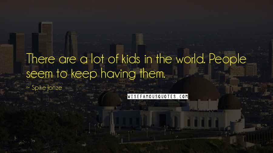 Spike Jonze Quotes: There are a lot of kids in the world. People seem to keep having them.