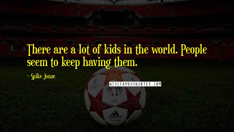 Spike Jonze Quotes: There are a lot of kids in the world. People seem to keep having them.