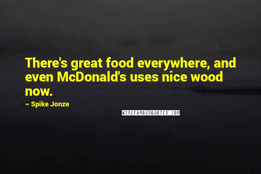 Spike Jonze Quotes: There's great food everywhere, and even McDonald's uses nice wood now.