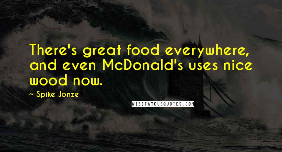 Spike Jonze Quotes: There's great food everywhere, and even McDonald's uses nice wood now.