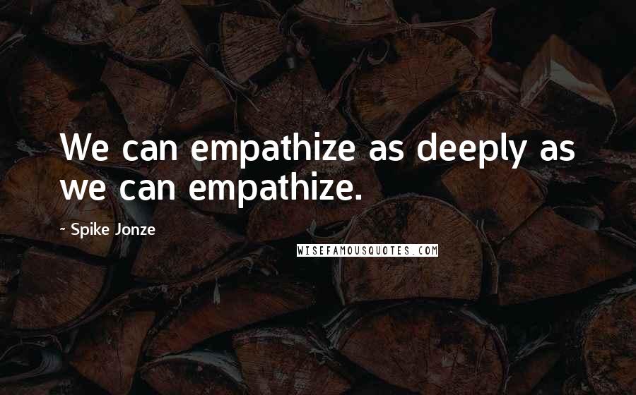 Spike Jonze Quotes: We can empathize as deeply as we can empathize.
