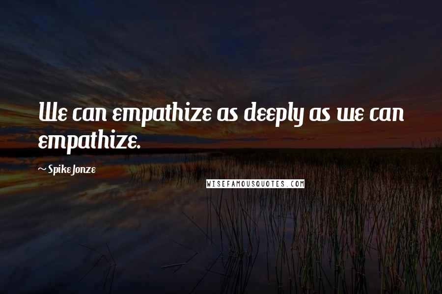 Spike Jonze Quotes: We can empathize as deeply as we can empathize.