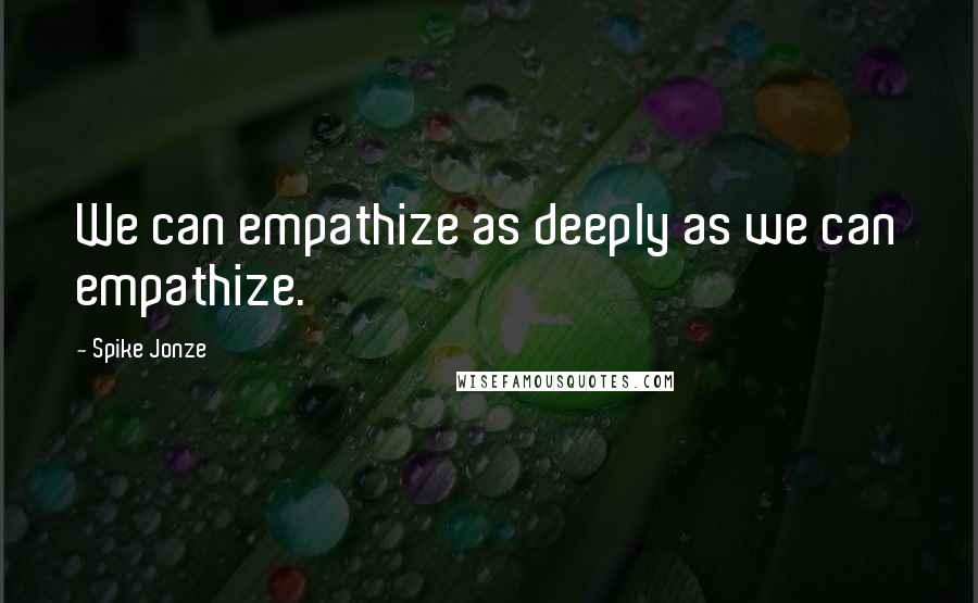 Spike Jonze Quotes: We can empathize as deeply as we can empathize.