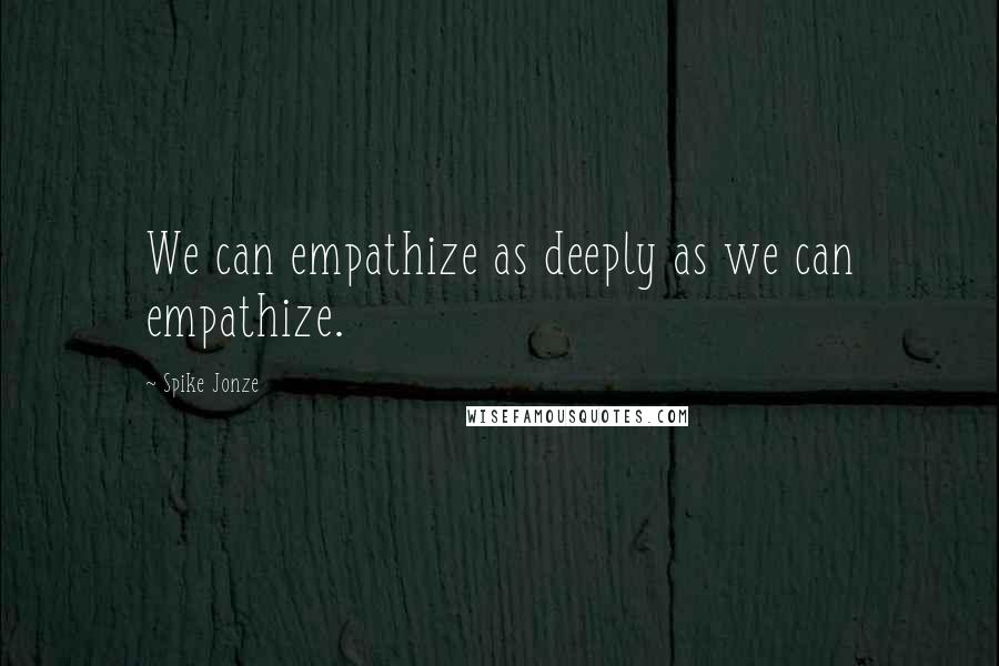 Spike Jonze Quotes: We can empathize as deeply as we can empathize.