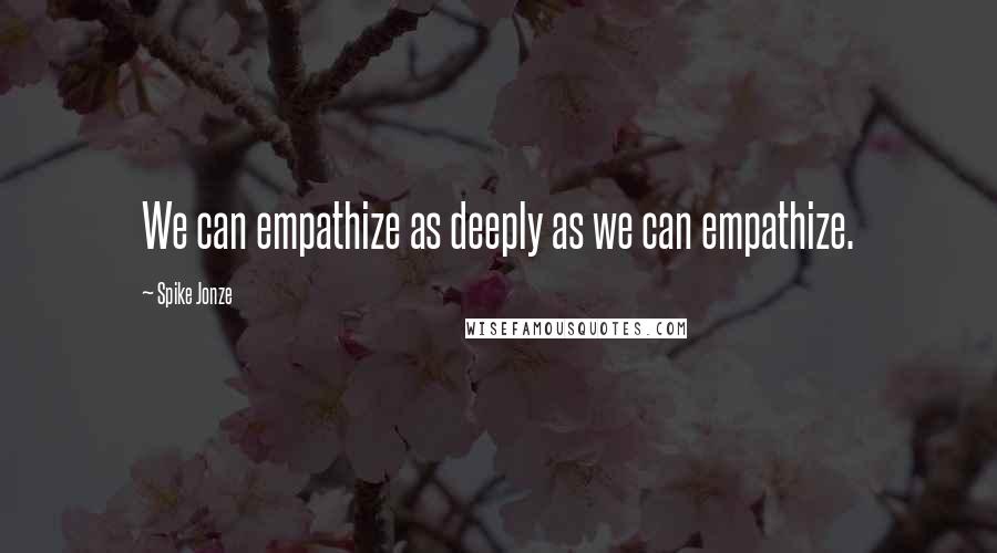 Spike Jonze Quotes: We can empathize as deeply as we can empathize.