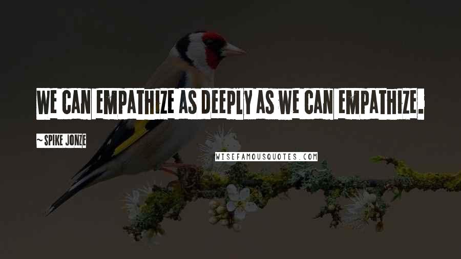 Spike Jonze Quotes: We can empathize as deeply as we can empathize.