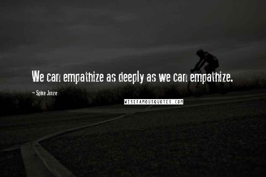 Spike Jonze Quotes: We can empathize as deeply as we can empathize.