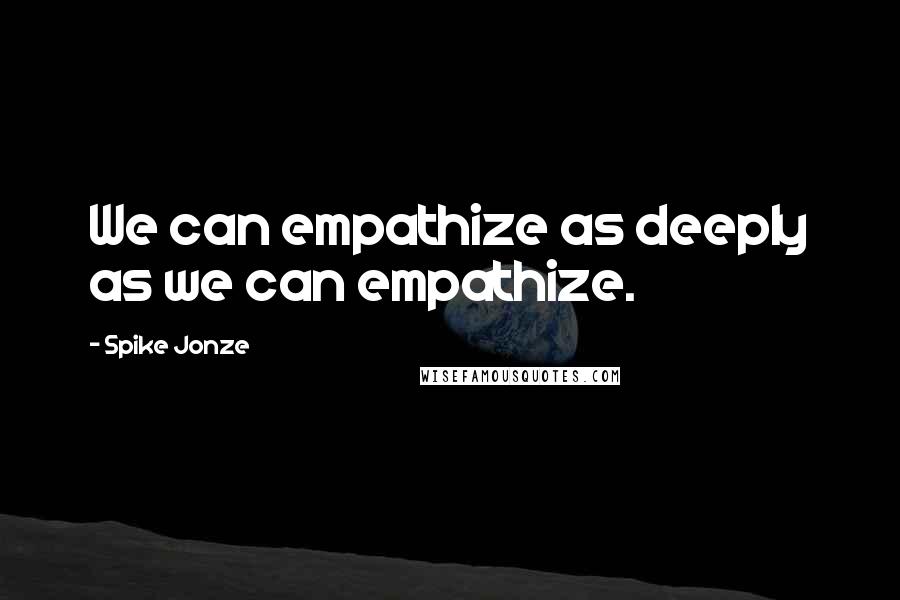 Spike Jonze Quotes: We can empathize as deeply as we can empathize.