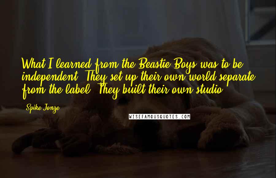 Spike Jonze Quotes: What I learned from the Beastie Boys was to be independent. They set up their own world separate from the label. They built their own studio.