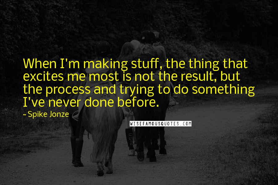 Spike Jonze Quotes: When I'm making stuff, the thing that excites me most is not the result, but the process and trying to do something I've never done before.