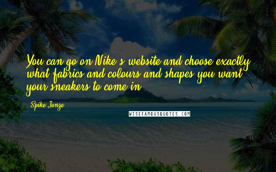 Spike Jonze Quotes: You can go on Nike's website and choose exactly what fabrics and colours and shapes you want your sneakers to come in.