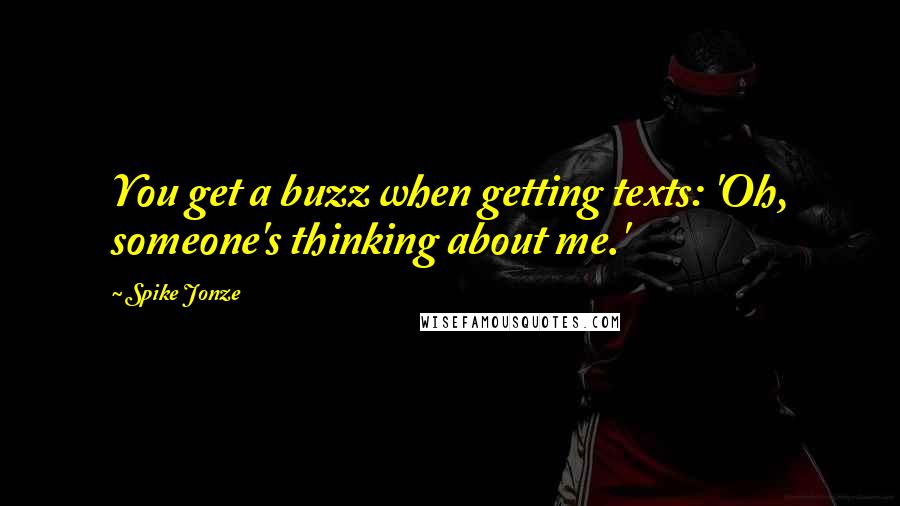 Spike Jonze Quotes: You get a buzz when getting texts: 'Oh, someone's thinking about me.'