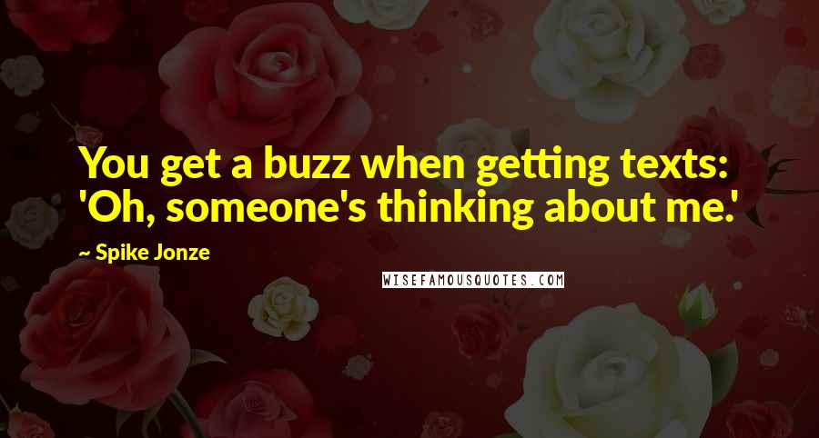 Spike Jonze Quotes: You get a buzz when getting texts: 'Oh, someone's thinking about me.'