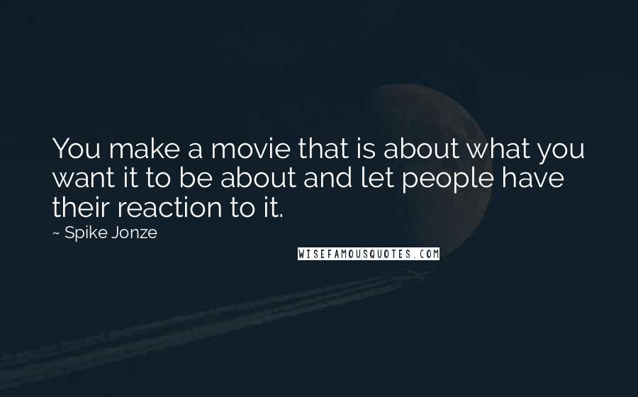 Spike Jonze Quotes: You make a movie that is about what you want it to be about and let people have their reaction to it.