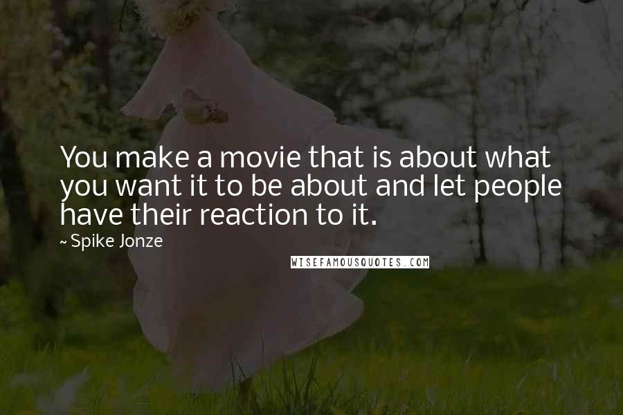 Spike Jonze Quotes: You make a movie that is about what you want it to be about and let people have their reaction to it.