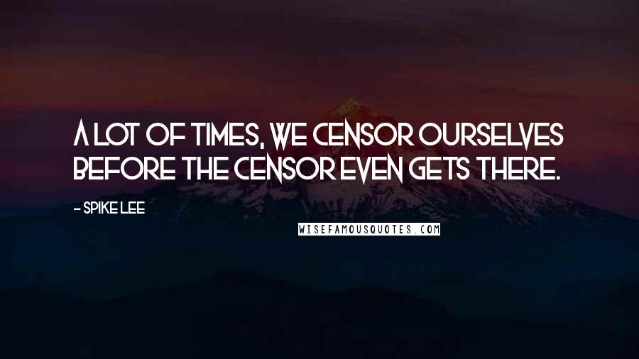 Spike Lee Quotes: A lot of times, we censor ourselves before the censor even gets there.