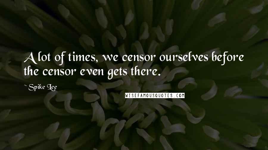 Spike Lee Quotes: A lot of times, we censor ourselves before the censor even gets there.