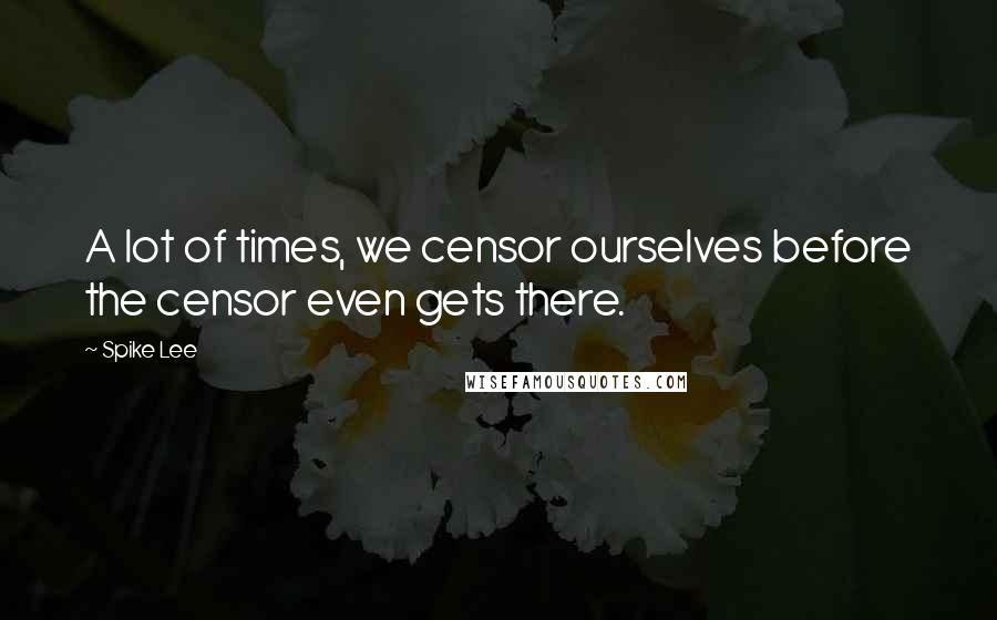 Spike Lee Quotes: A lot of times, we censor ourselves before the censor even gets there.