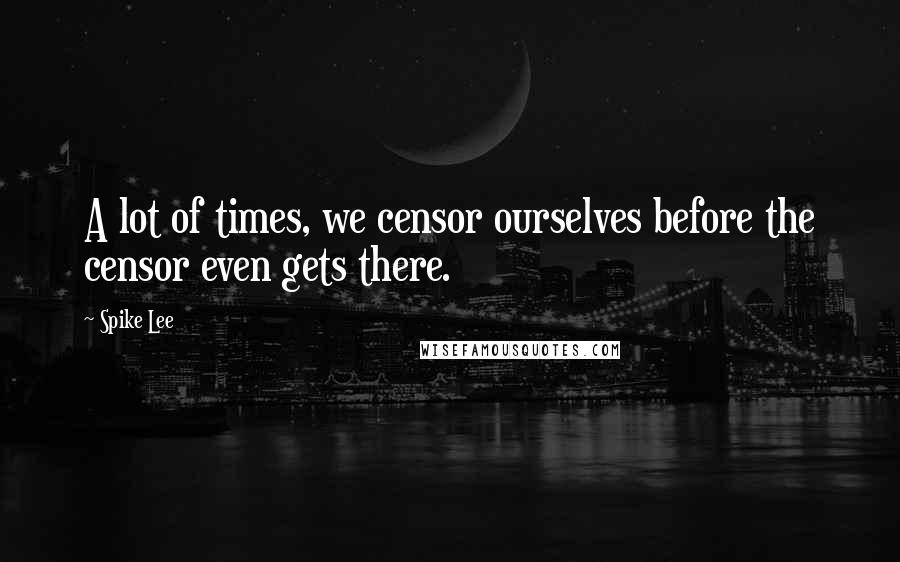 Spike Lee Quotes: A lot of times, we censor ourselves before the censor even gets there.