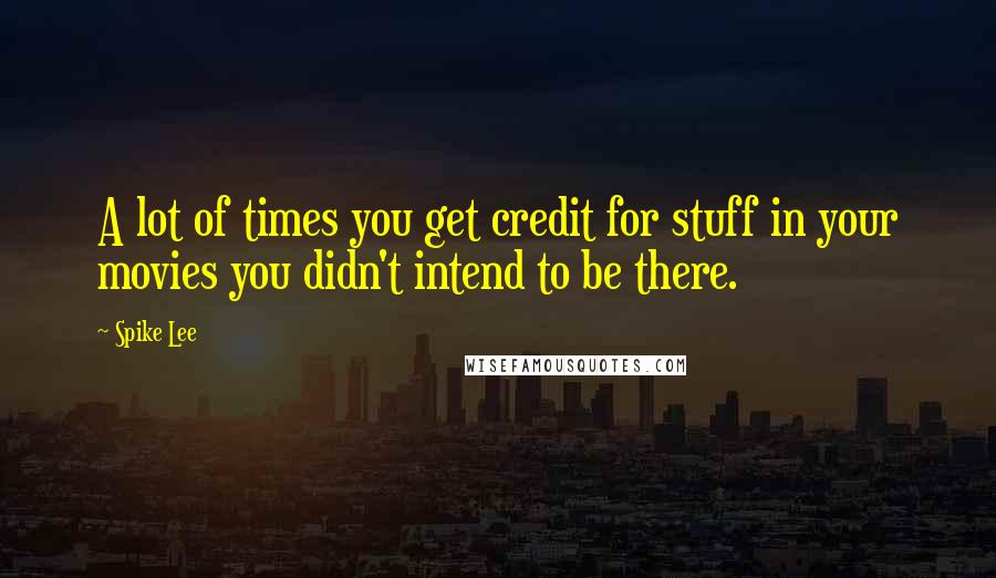 Spike Lee Quotes: A lot of times you get credit for stuff in your movies you didn't intend to be there.