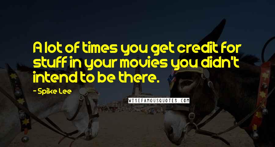 Spike Lee Quotes: A lot of times you get credit for stuff in your movies you didn't intend to be there.