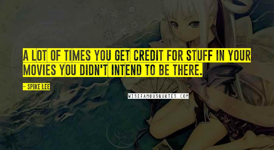 Spike Lee Quotes: A lot of times you get credit for stuff in your movies you didn't intend to be there.