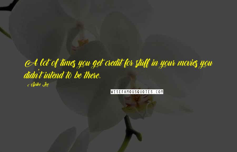 Spike Lee Quotes: A lot of times you get credit for stuff in your movies you didn't intend to be there.
