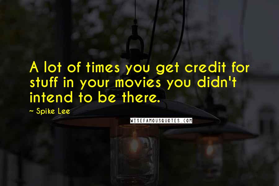 Spike Lee Quotes: A lot of times you get credit for stuff in your movies you didn't intend to be there.