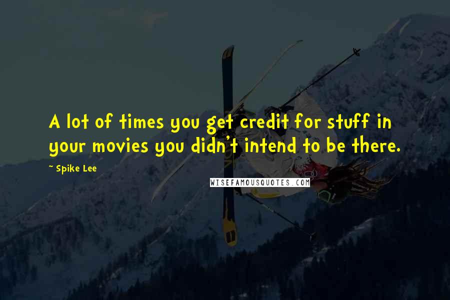 Spike Lee Quotes: A lot of times you get credit for stuff in your movies you didn't intend to be there.