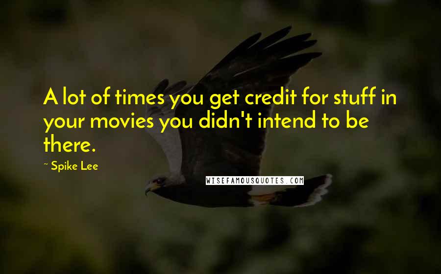 Spike Lee Quotes: A lot of times you get credit for stuff in your movies you didn't intend to be there.